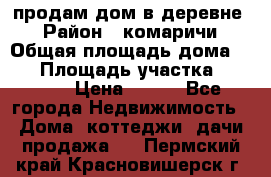 продам дом в деревне  › Район ­ комаричи › Общая площадь дома ­ 52 › Площадь участка ­ 2 705 › Цена ­ 450 - Все города Недвижимость » Дома, коттеджи, дачи продажа   . Пермский край,Красновишерск г.
